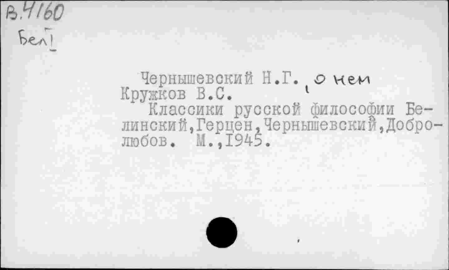 ﻿
Чернышевский Н.Г. о нем
Кружков В.С. 1
Классики русской философии Белинский, Герцен, Чернышевский, Добролюбов. М.,1945.